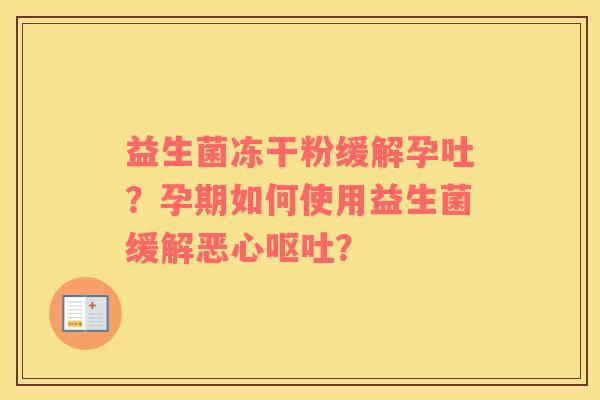益生菌冻干粉缓解孕吐？孕期如何使用益生菌缓解恶心呕吐？
