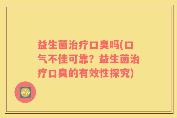 益生菌治疗口臭吗(口气不佳可靠？益生菌治疗口臭的有效性探究)