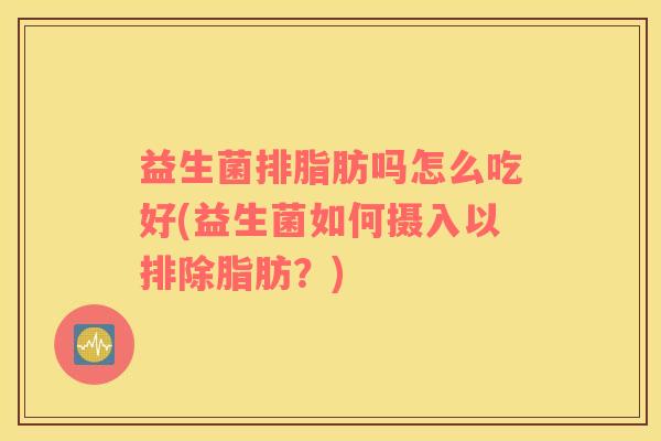 益生菌排脂肪吗怎么吃好(益生菌如何摄入以排除脂肪？)