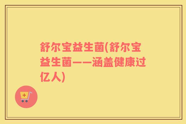 舒尔宝益生菌(舒尔宝益生菌——涵盖健康过亿人)