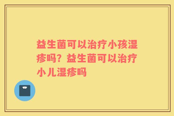 益生菌可以治疗小孩湿疹吗？益生菌可以治疗小儿湿疹吗