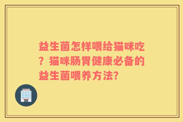 益生菌怎样喂给猫咪吃？猫咪肠胃健康必备的益生菌喂养方法？