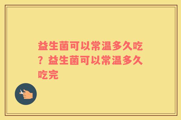 益生菌可以常温多久吃？益生菌可以常温多久吃完