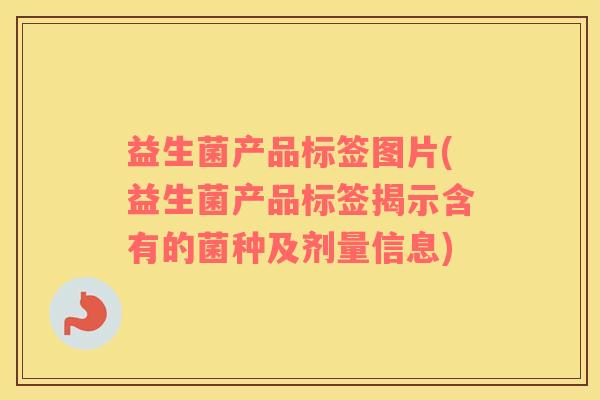 益生菌产品标签图片(益生菌产品标签揭示含有的菌种及剂量信息)