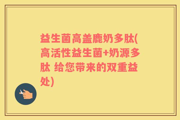 益生菌高盖鹿奶多肽(高活性益生菌+奶源多肽 给您带来的双重益处)