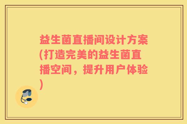 益生菌直播间设计方案(打造完美的益生菌直播空间，提升用户体验)