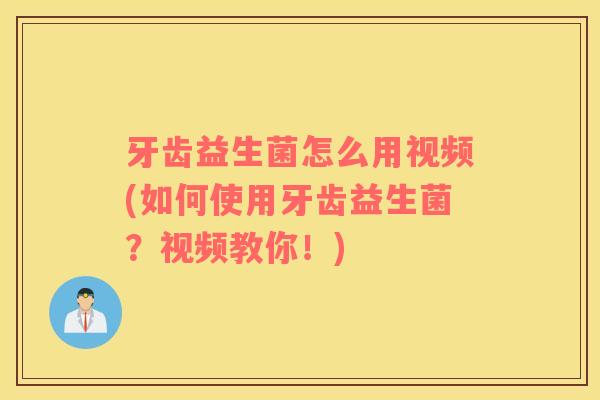 牙齿益生菌怎么用视频(如何使用牙齿益生菌？视频教你！)