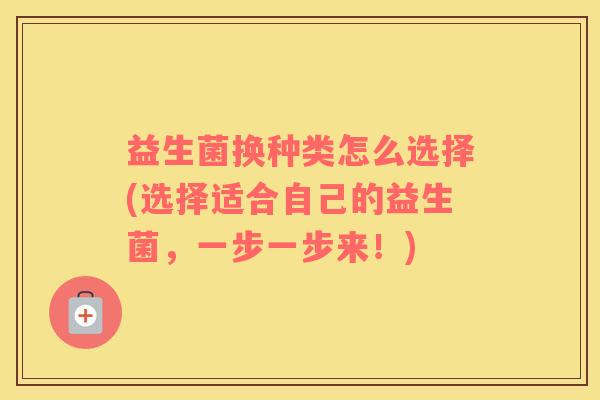 益生菌换种类怎么选择(选择适合自己的益生菌，一步一步来！)