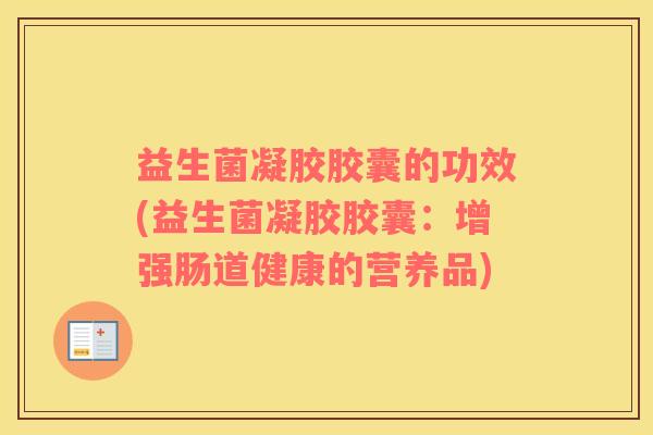 益生菌凝胶胶囊的功效(益生菌凝胶胶囊：增强肠道健康的营养品)
