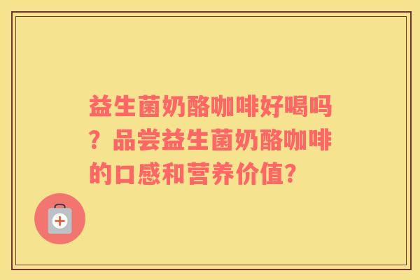 益生菌奶酪咖啡好喝吗？品尝益生菌奶酪咖啡的口感和营养价值？