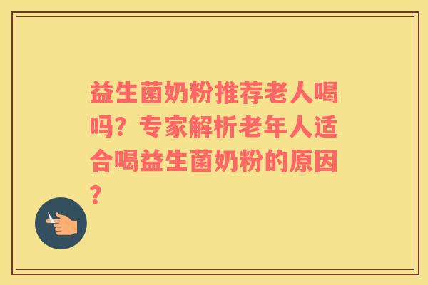 益生菌奶粉推荐老人喝吗？专家解析老年人适合喝益生菌奶粉的原因？