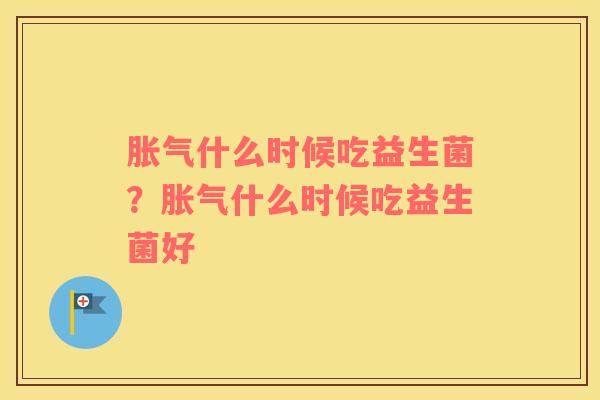 胀气什么时候吃益生菌？胀气什么时候吃益生菌好