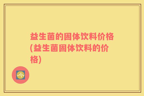 益生菌的固体饮料价格(益生菌固体饮料的价格)