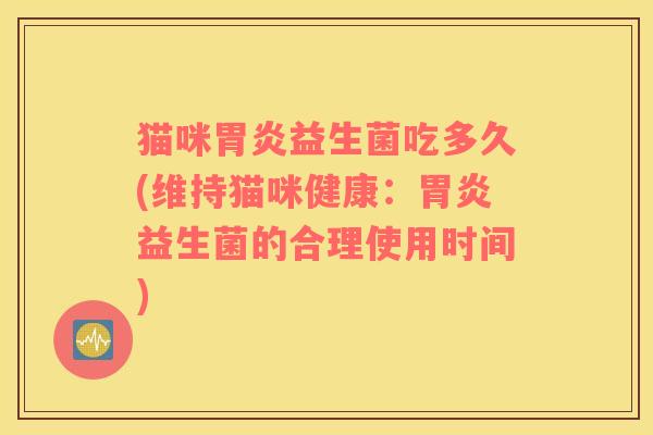 猫咪胃炎益生菌吃多久(维持猫咪健康：胃炎益生菌的合理使用时间)