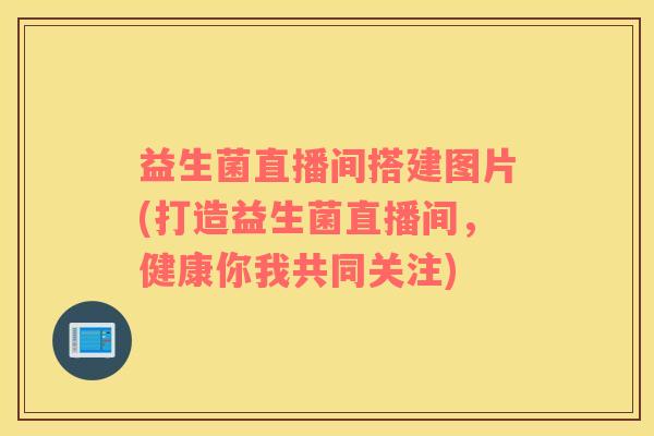 益生菌直播间搭建图片(打造益生菌直播间，健康你我共同关注)
