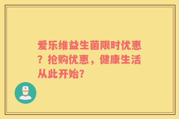 爱乐维益生菌限时优惠？抢购优惠，健康生活从此开始？