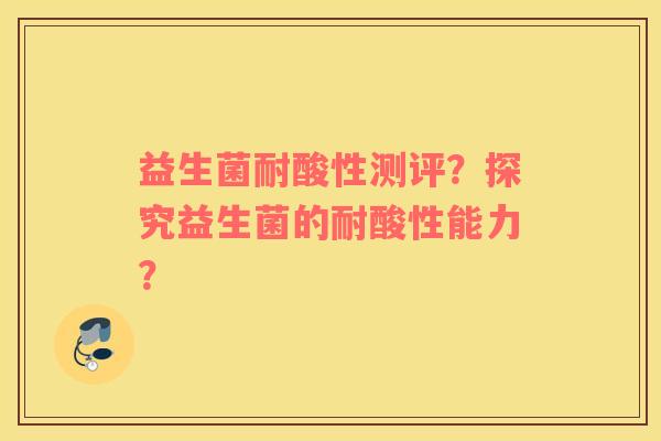 益生菌耐酸性测评？探究益生菌的耐酸性能力？