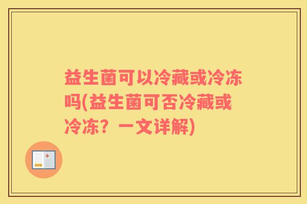 益生菌可以冷藏或冷冻吗(益生菌可否冷藏或冷冻？一文详解)