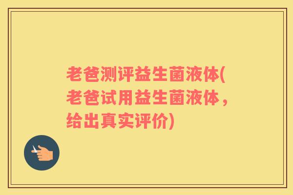 老爸测评益生菌液体(老爸试用益生菌液体，给出真实评价)