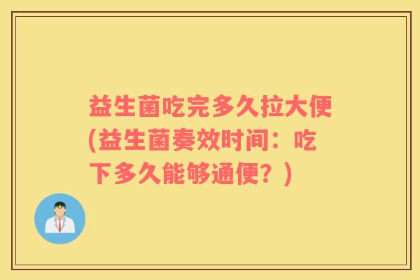 益生菌吃完多久拉大便(益生菌奏效时间：吃下多久能够通便？)