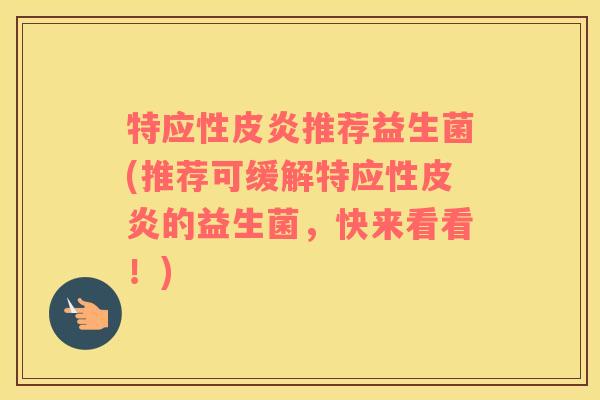 特应性皮炎推荐益生菌(推荐可缓解特应性皮炎的益生菌，快来看看！)