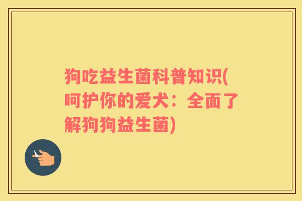 狗吃益生菌科普知识(呵护你的爱犬：全面了解狗狗益生菌)