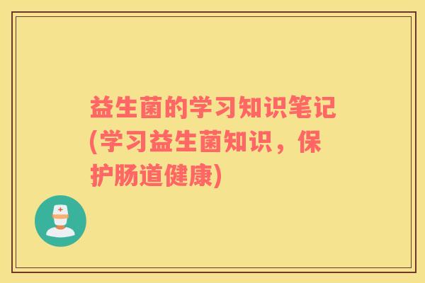 益生菌的学习知识笔记(学习益生菌知识，保护肠道健康)