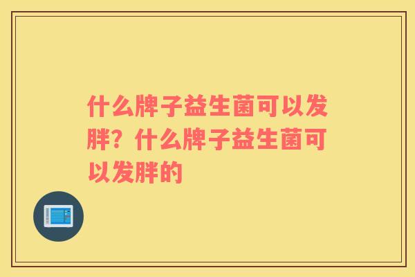 什么牌子益生菌可以发胖？什么牌子益生菌可以发胖的