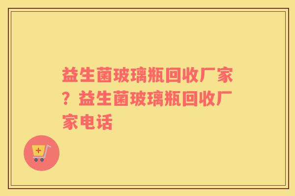 益生菌玻璃瓶回收厂家？益生菌玻璃瓶回收厂家电话