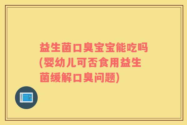 益生菌口臭宝宝能吃吗(婴幼儿可否食用益生菌缓解口臭问题)