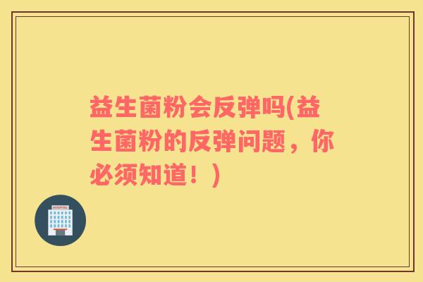益生菌粉会反弹吗(益生菌粉的反弹问题，你必须知道！)