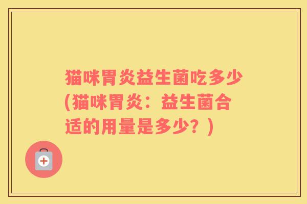 猫咪胃炎益生菌吃多少(猫咪胃炎：益生菌合适的用量是多少？)