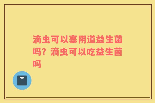 滴虫可以塞阴道益生菌吗？滴虫可以吃益生菌吗