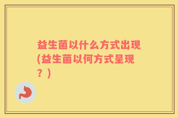 益生菌以什么方式出现(益生菌以何方式呈现？)