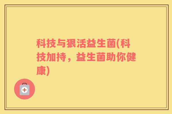 科技与狠活益生菌(科技加持，益生菌助你健康)