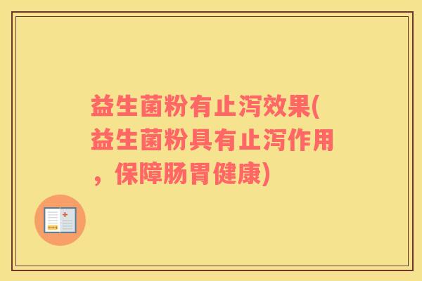 益生菌粉有止泻效果(益生菌粉具有止泻作用，保障肠胃健康)