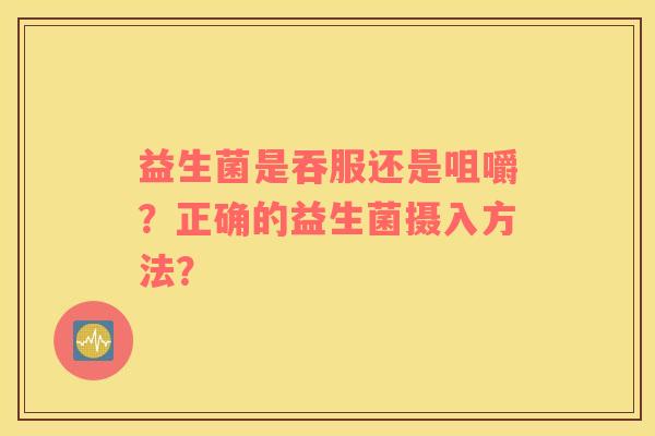益生菌是吞服还是咀嚼？正确的益生菌摄入方法？