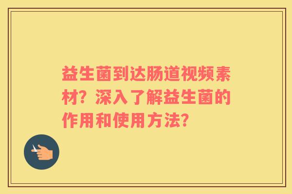 益生菌到达肠道视频素材？深入了解益生菌的作用和使用方法？