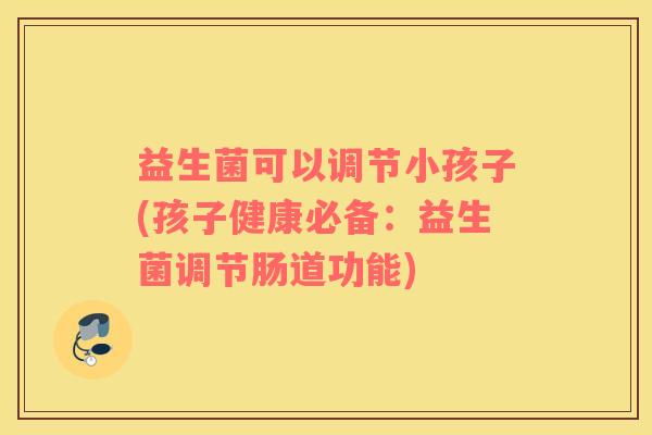 益生菌可以调节小孩子(孩子健康必备：益生菌调节肠道功能)