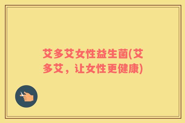 艾多艾女性益生菌(艾多艾，让女性更健康)