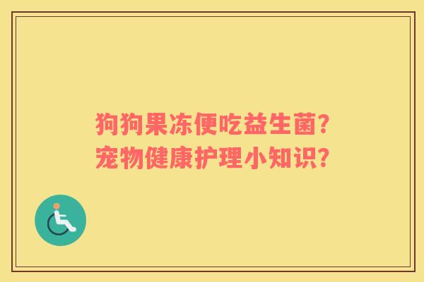 狗狗果冻便吃益生菌？宠物健康护理小知识？