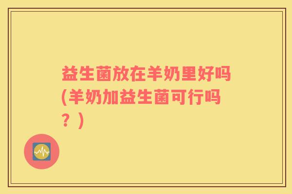 益生菌放在羊奶里好吗(羊奶加益生菌可行吗？)