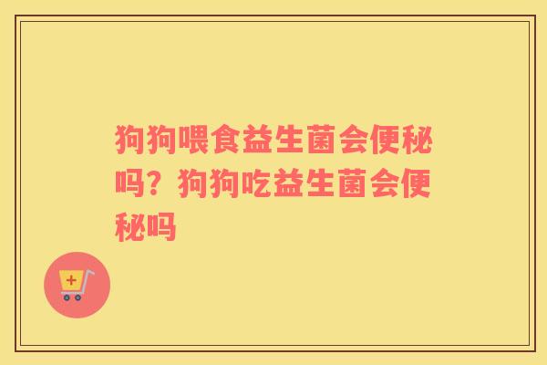 狗狗喂食益生菌会便秘吗？狗狗吃益生菌会便秘吗