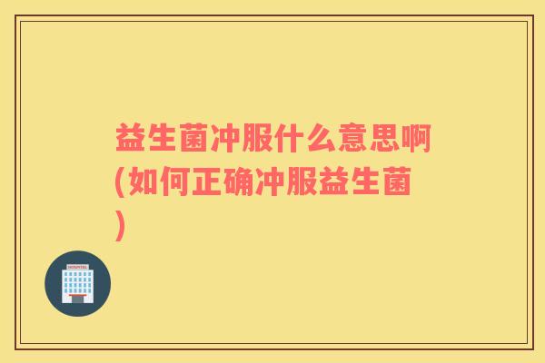 益生菌冲服什么意思啊(如何正确冲服益生菌)