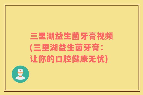 三里湖益生菌牙膏视频(三里湖益生菌牙膏：让你的口腔健康无忧)