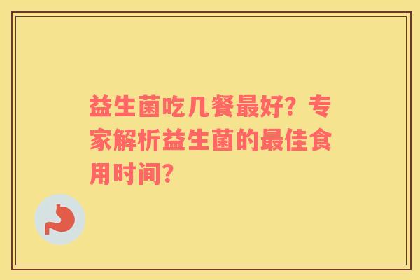 益生菌吃几餐最好？专家解析益生菌的最佳食用时间？
