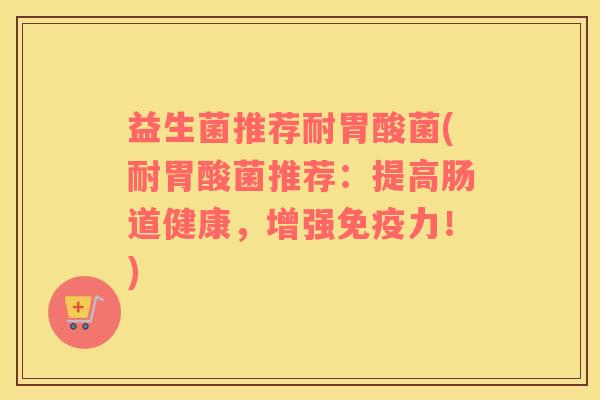 益生菌推荐耐胃酸菌(耐胃酸菌推荐：提高肠道健康，增强免疫力！)