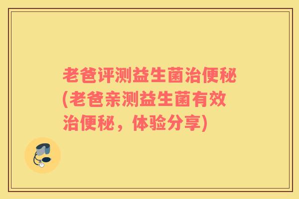 老爸评测益生菌治便秘(老爸亲测益生菌有效治便秘，体验分享)