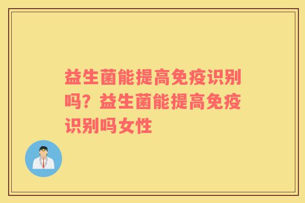 益生菌能提高免疫识别吗？益生菌能提高免疫识别吗女性