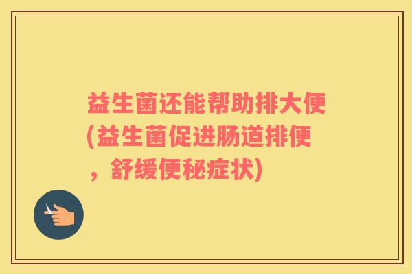 益生菌还能帮助排大便(益生菌促进肠道排便，舒缓便秘症状)